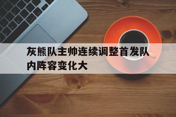 灰熊队主帅连续调整首发队内阵容变化大
