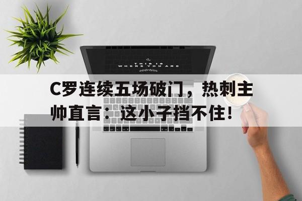 C罗连续五场破门，热刺主帅直言：这小子挡不住！