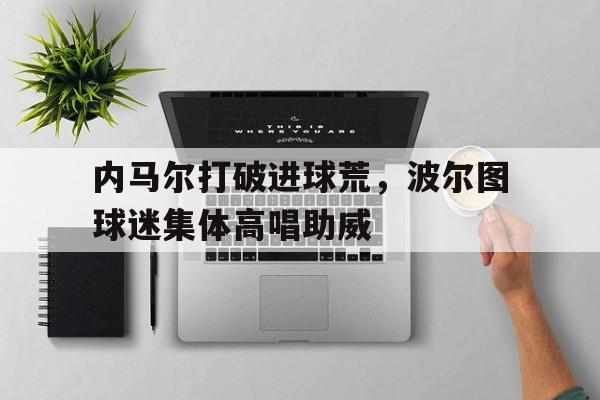内马尔打破进球荒，波尔图球迷集体高唱助威内马尔和博尔特