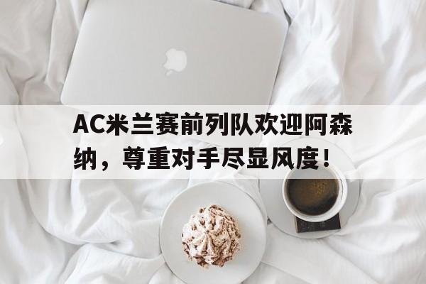AC米兰赛前列队欢迎阿森纳，尊重对手尽显风度！